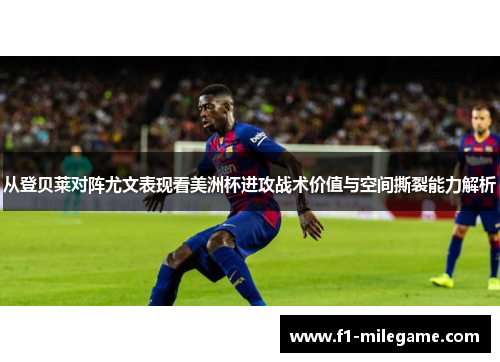 从登贝莱对阵尤文表现看美洲杯进攻战术价值与空间撕裂能力解析 从登贝莱对阵尤文表现看美洲杯进攻战术价值与空间撕裂能力解析