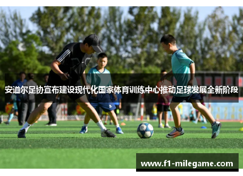 安道尔足协宣布建设现代化国家体育训练中心推动足球发展全新阶段