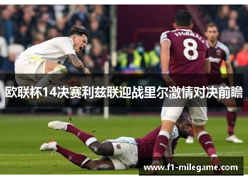 欧联杯14决赛利兹联迎战里尔激情对决前瞻 欧联杯14决赛利兹联迎战里尔激情对决前瞻