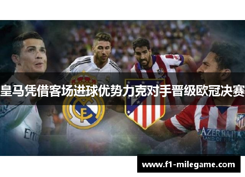 皇马凭借客场进球优势力克对手晋级欧冠决赛 皇马凭借客场进球优势力克对手晋级欧冠决赛