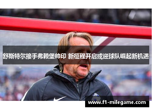 舒斯特尔接手弗赖堡帅印 新征程开启或迎球队崛起新机遇 舒斯特尔接手弗赖堡帅印 新征程开启或迎球队崛起新机遇