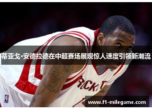 蒂亚戈·安德拉德在中超赛场展现惊人速度引领新潮流 蒂亚戈·安德拉德在中超赛场展现惊人速度引领新潮流