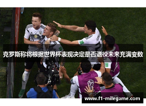 克罗斯称将根据世界杯表现决定是否退役未来充满变数