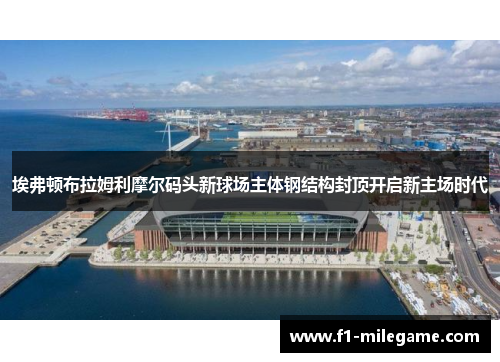 埃弗顿布拉姆利摩尔码头新球场主体钢结构封顶开启新主场时代