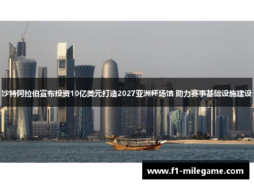 沙特阿拉伯宣布投资10亿美元打造2027亚洲杯场馆 助力赛事基础设施建设