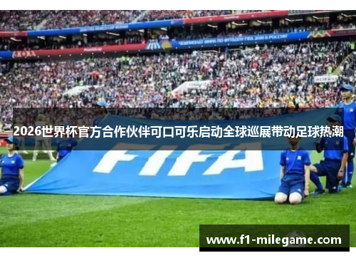 2026世界杯官方合作伙伴可口可乐启动全球巡展带动足球热潮