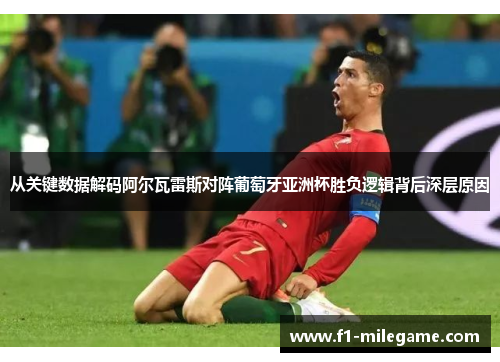 从关键数据解码阿尔瓦雷斯对阵葡萄牙亚洲杯胜负逻辑背后深层原因