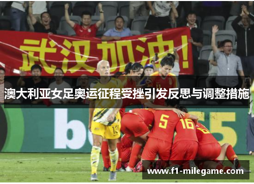 澳大利亚女足奥运征程受挫引发反思与调整措施 澳大利亚女足奥运征程受挫引发反思与调整措施