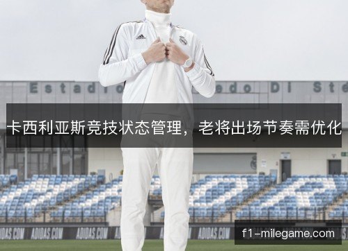卡西利亚斯竞技状态管理,老将出场节奏需优化 卡西利亚斯竞技状态管理,老将出场节奏需优化