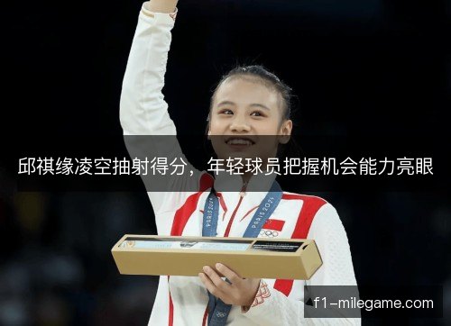 邱祺缘凌空抽射得分，年轻球员把握机会能力亮眼